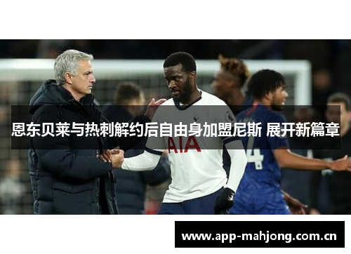 恩东贝莱与热刺解约后自由身加盟尼斯 展开新篇章 恩东贝莱与热刺解约后自由身加盟尼斯 展开新篇章
