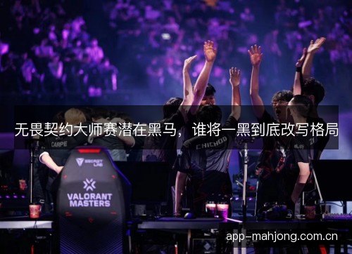 无畏契约大师赛潜在黑马，谁将一黑到底改写格局
