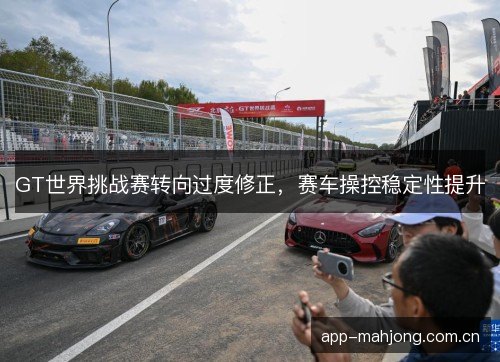 GT世界挑战赛转向过度修正，赛车操控稳定性提升