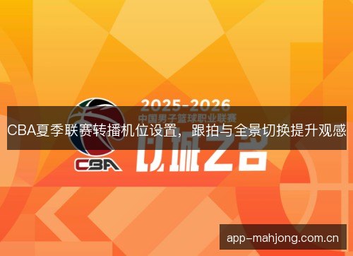 CBA夏季联赛转播机位设置，跟拍与全景切换提升观感